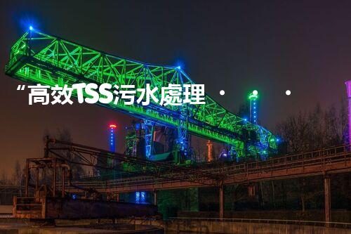 “高效TSS污水處理，守護碧水藍天新篇章”